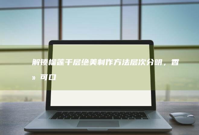 解锁榴莲千层绝美制作方法：层次分明，香滑可口